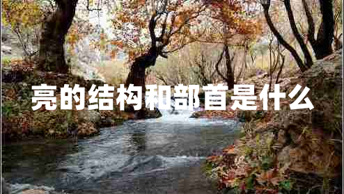 亮的結(jié)構(gòu)和部首是什么 亮的結(jié)構(gòu)和部首是什么