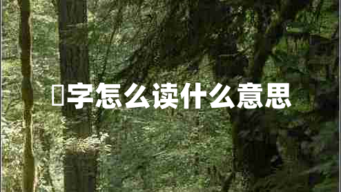 燊字怎么讀什么意思 燊字怎么讀什么意思