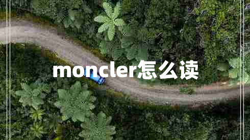moncler怎么讀 moncler怎么讀