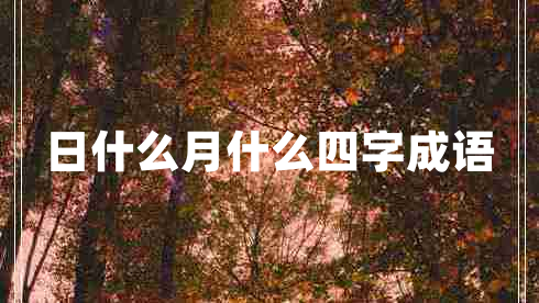 日什么月什么四字成語(yǔ) 日什么月什么四字成語(yǔ)