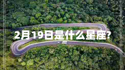 2月19日是什么星座? 2月19日是什么星座?