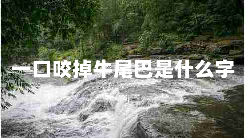 一口咬掉牛尾巴是什么字