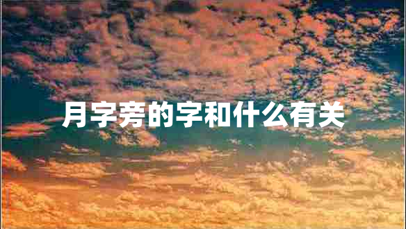 月字旁的字和什么有關(guān) 月字旁的字和什么有關(guān)
