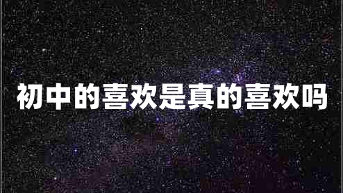 初中的喜歡是真的喜歡嗎 初中的喜歡是真的喜歡嗎