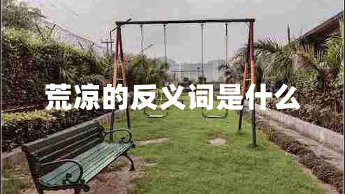 荒涼的反義詞是什么 荒涼的反義詞是什么