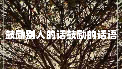 鼓勵(lì)別人的話鼓勵(lì)的話語(yǔ) 鼓勵(lì)別人的話鼓勵(lì)的話語(yǔ)