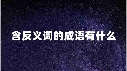 含反義詞的成語有什么 含反義詞的成語有什么