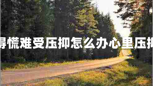 心里堵得慌難受壓抑怎么辦心里壓抑怎么辦