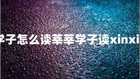 莘莘學子怎么讀莘莘學子讀xinxin對嗎 莘莘學子怎么讀莘莘學子讀xinxin對嗎