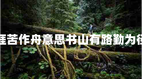 書(shū)山有路勤為徑學(xué)海無(wú)涯苦作舟意思書(shū)山有路勤為徑學(xué)海無(wú)涯苦作舟的作者